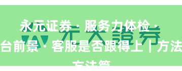 永元证券 · 服务力体检 · 平台前景 · 客服是否跟得上｜方法篇