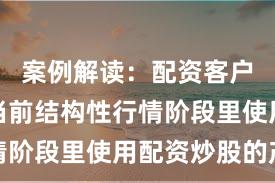 案例解读：配资客户群体在当前结构性行情阶段里使用配资炒股的产
