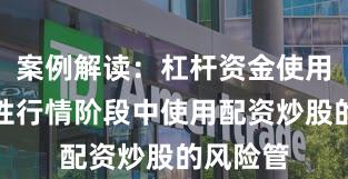 案例解读：杠杆资金使用在结构性行情阶段中使用配资炒股的风险管