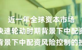 近一年全球资本市场在热点快速轮动时期背景下中配资风险控制的投
