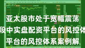 亚太股市处于宽幅震荡周期的阶段中实盘配资平台的风控体系案例解