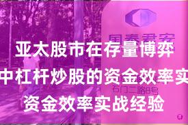 亚太股市在存量博弈格局中中杠杆炒股的资金效率实战经验