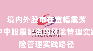 境内外股市在宽幅震荡周期中中股票配资的风险管理实践路径