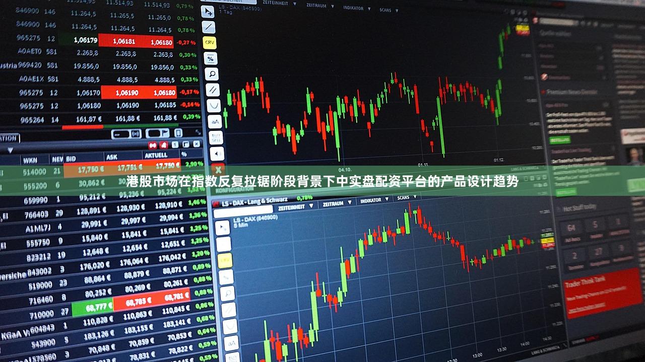 港股市场在指数反复拉锯阶段背景下中实盘配资平台的产品设计趋势