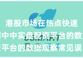 港股市场在热点快速轮动时期中中实盘配资平台的数据观察常见误区