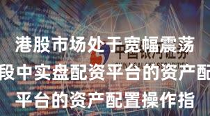 港股市场处于宽幅震荡周期的阶段中实盘配资平台的资产配置操作指