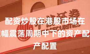 配资炒股在港股市场在宽幅震荡周期中下的资产配置