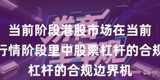 当前阶段港股市场在当前结构性行情阶段里中股票杠杆的合规边界机