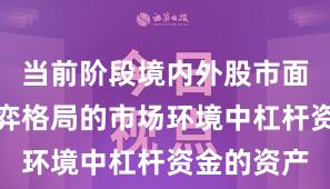 当前阶段境内外股市面对存量博弈格局的市场环境中杠杆资金的资产