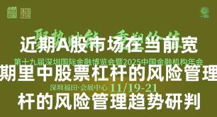 近期A股市场在当前宽幅震荡周期里中股票杠杆的风险管理趋势研判