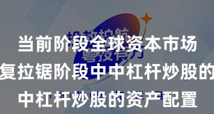 当前阶段全球资本市场在指数反复拉锯阶段中中杠杆炒股的资产配置