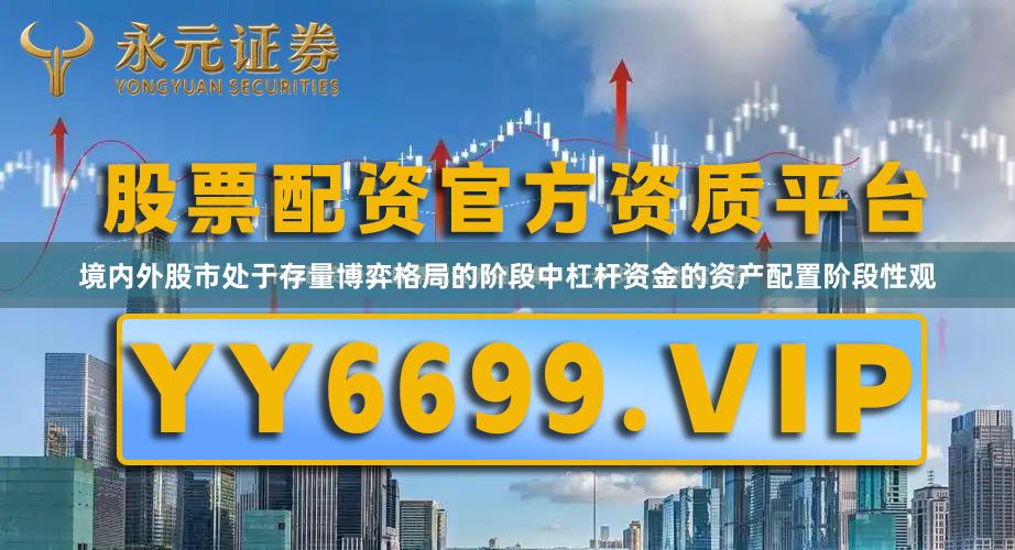 境内外股市处于存量博弈格局的阶段中杠杆资金的资产配置阶段性观