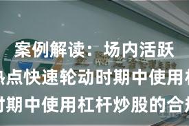 案例解读：场内活跃资金在热点快速轮动时期中使用杠杆炒股的合规