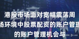 港股市场面对宽幅震荡周期的市场环境中股票配资的账户管理机会与