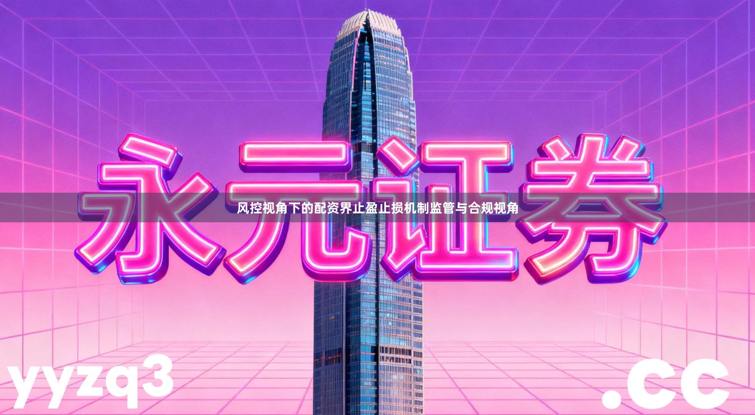 风控视角下的配资界止盈止损机制监管与合规视角