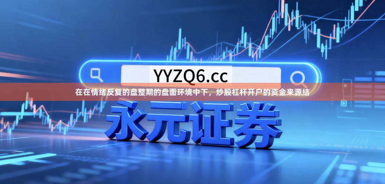 在在情绪反复的盘整期的盘面环境中下，炒股杠杆开户的资金来源结