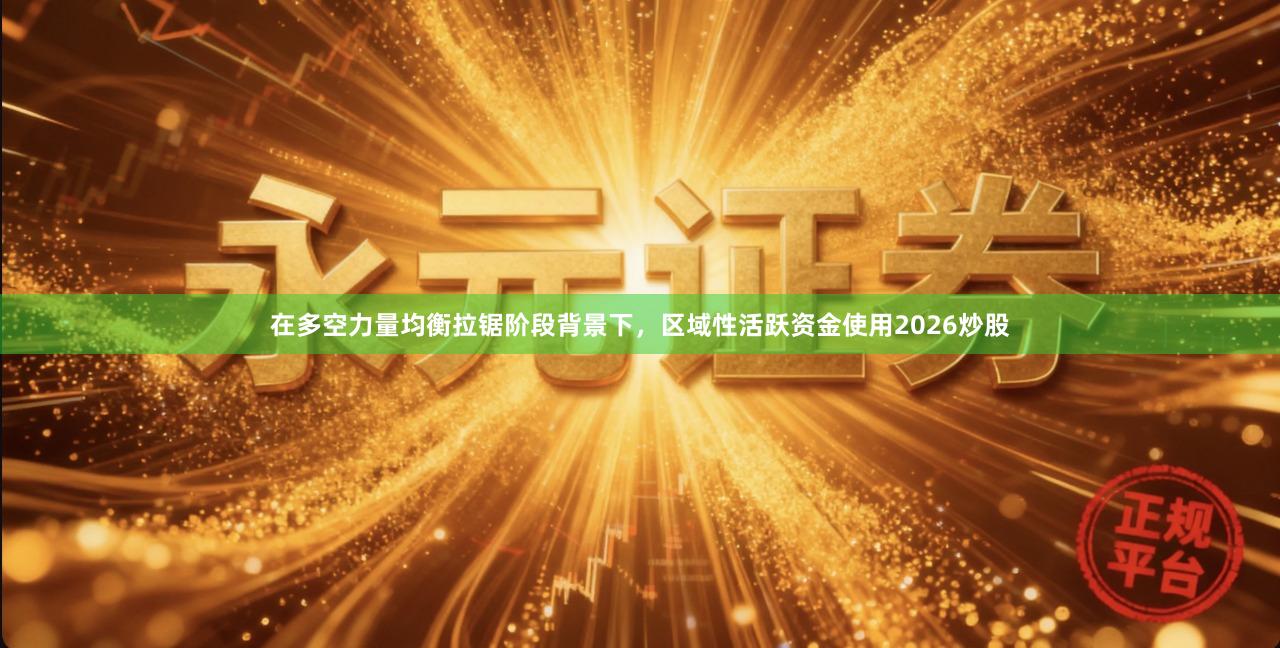 在多空力量均衡拉锯阶段背景下，区域性活跃资金使用2026炒股