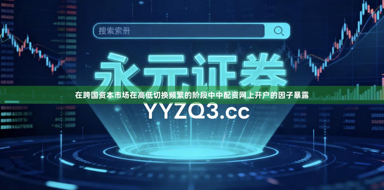 在跨国资本市场在高低切换频繁的阶段中中配资网上开户的因子暴露