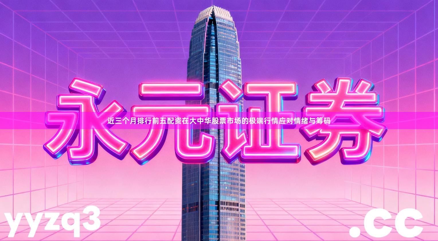 近三个月排行前五配资在大中华股票市场的极端行情应对情绪与筹码