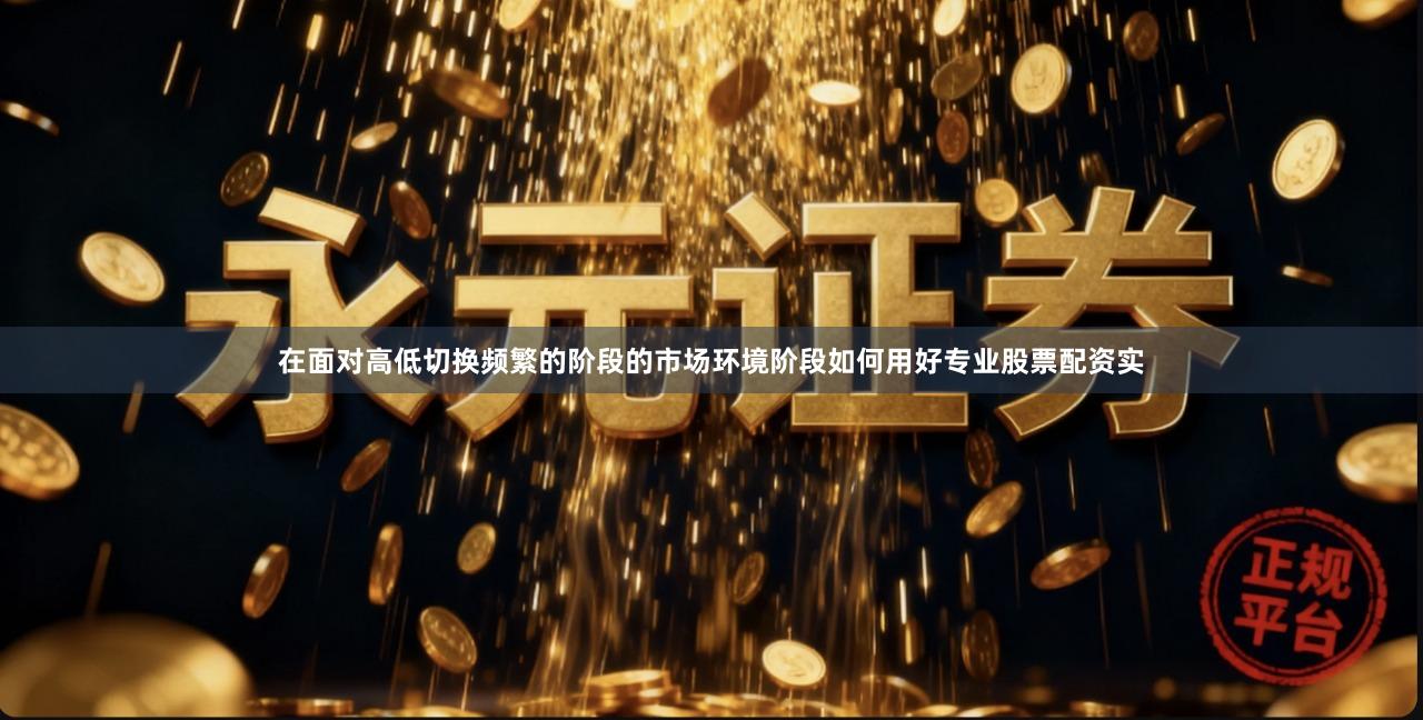 在面对高低切换频繁的阶段的市场环境阶段如何用好专业股票配资实