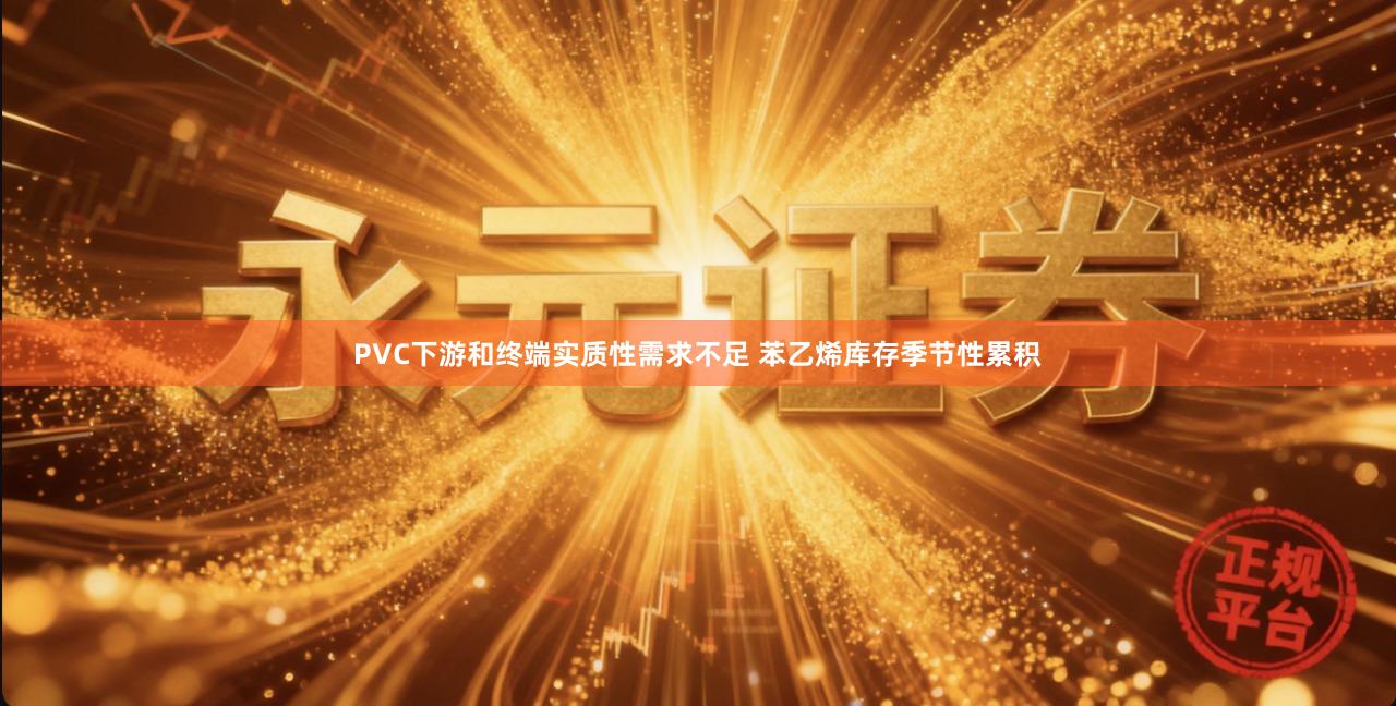 PVC下游和终端实质性需求不足 苯乙烯库存季节性累积