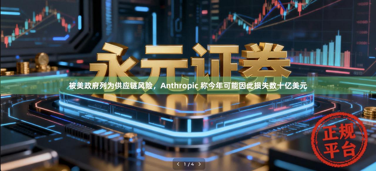 被美政府列为供应链风险，Anthropic 称今年可能因此损失数十亿美元
