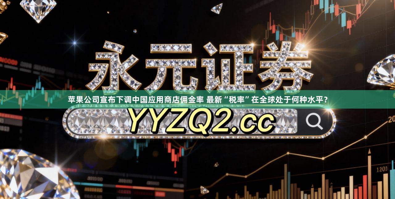 苹果公司宣布下调中国应用商店佣金率 最新“税率”在全球处于何种水平？